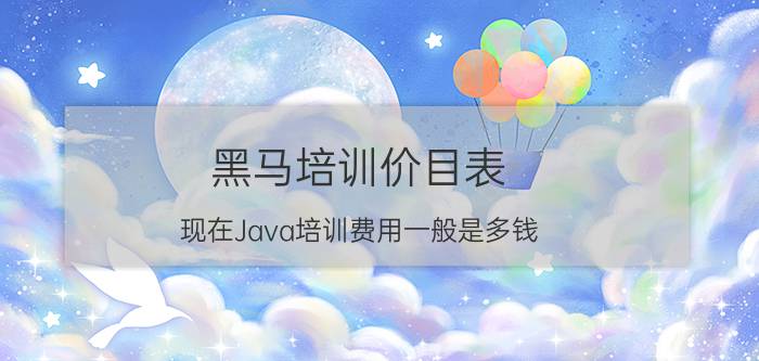 黑马培训价目表 现在Java培训费用一般是多钱，0基础去学要多久，有什么推荐吗？